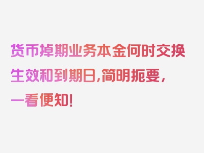 货币掉期业务本金何时交换生效和到期日，简明扼要，一看便知！