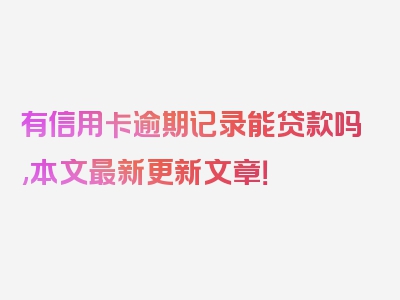 有信用卡逾期记录能贷款吗,本文最新更新文章！