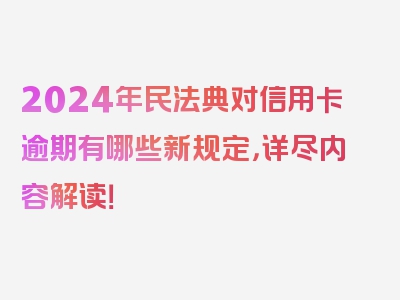 2024年民法典对信用卡逾期有哪些新规定，详尽内容解读！