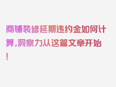 商铺装修延期违约金如何计算，洞察力从这篇文章开始！