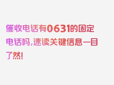 催收电话有0631的固定电话吗，速读关键信息一目了然！