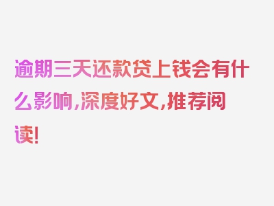 逾期三天还款贷上钱会有什么影响，深度好文，推荐阅读！