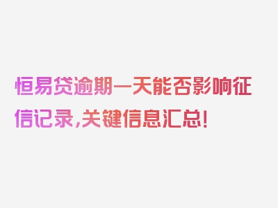 恒易贷逾期一天能否影响征信记录，关键信息汇总！