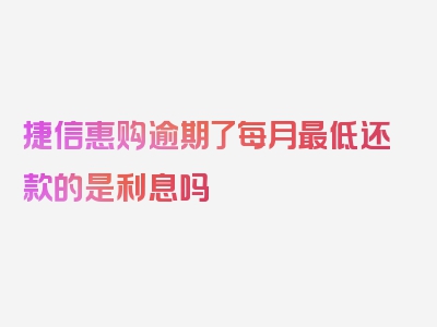 捷信惠购逾期了每月最低还款的是利息吗