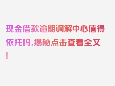 现金借款逾期调解中心值得依托吗，揭秘点击查看全文！