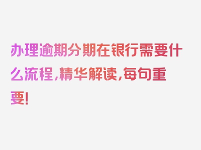 办理逾期分期在银行需要什么流程，精华解读，每句重要！