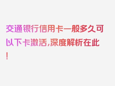 交通银行信用卡一般多久可以下卡激活，深度解析在此！