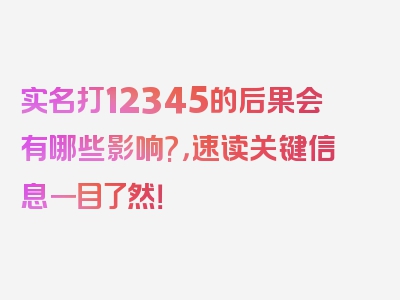 实名打12345的后果会有哪些影响?，速读关键信息一目了然！