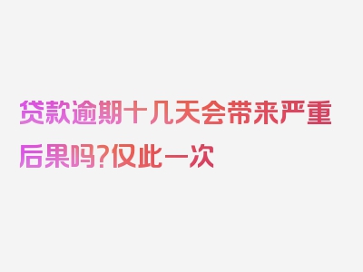 贷款逾期十几天会带来严重后果吗？仅此一次