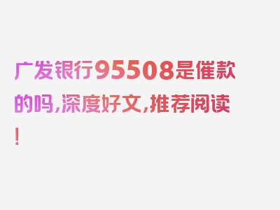 广发银行95508是催款的吗，深度好文，推荐阅读！