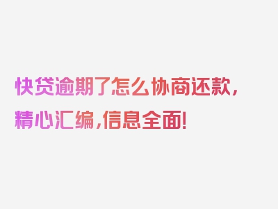 快贷逾期了怎么协商还款，精心汇编，信息全面！