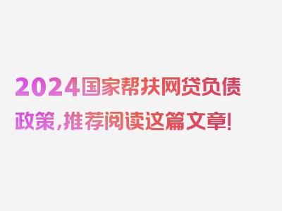 2024国家帮扶网贷负债政策，推荐阅读这篇文章！