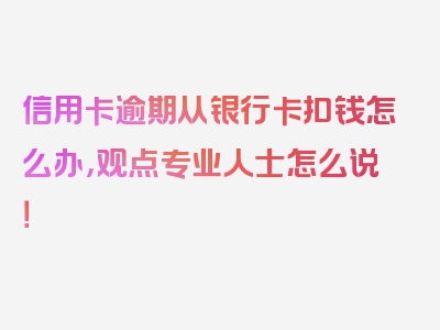 信用卡逾期从银行卡扣钱怎么办，观点专业人士怎么说！