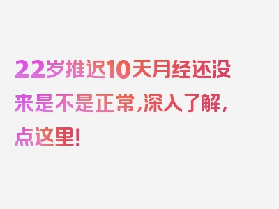 22岁推迟10天月经还没来是不是正常，深入了解，点这里！