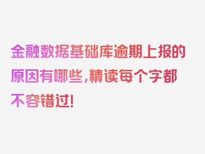 金融数据基础库逾期上报的原因有哪些，精读每个字都不容错过！