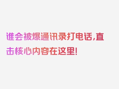 谁会被爆通讯录打电话，直击核心内容在这里！