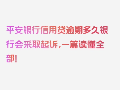 平安银行信用贷逾期多久银行会采取起诉，一篇读懂全部！