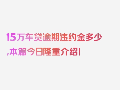 15万车贷逾期违约金多少，本篇今日隆重介绍!