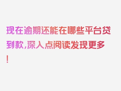 现在逾期还能在哪些平台贷到款，深入点阅读发现更多！