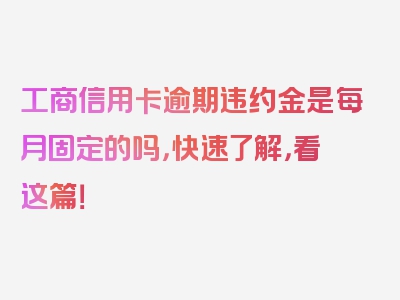 工商信用卡逾期违约金是每月固定的吗，快速了解，看这篇！