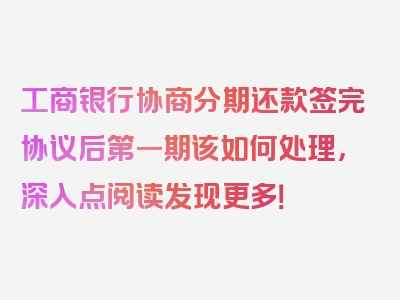 工商银行协商分期还款签完协议后第一期该如何处理，深入点阅读发现更多！