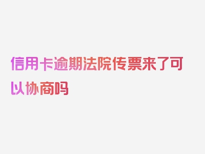 信用卡逾期法院传票来了可以协商吗