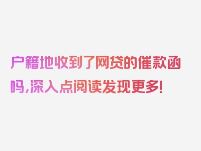 户籍地收到了网贷的催款函吗，深入点阅读发现更多！