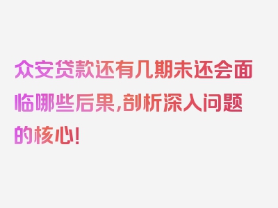 众安贷款还有几期未还会面临哪些后果，剖析深入问题的核心！