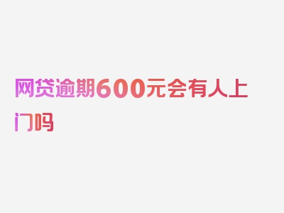 网贷逾期600元会有人上门吗