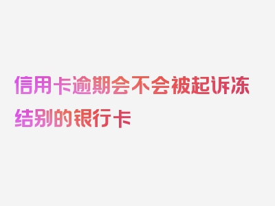 信用卡逾期会不会被起诉冻结别的银行卡