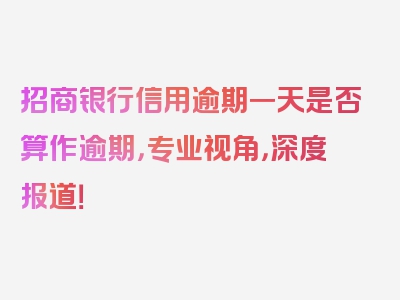 招商银行信用逾期一天是否算作逾期，专业视角，深度报道！