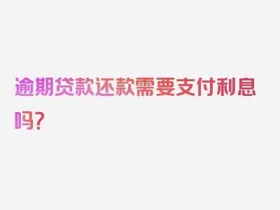 逾期贷款还款需要支付利息吗？