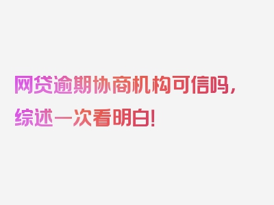 网贷逾期协商机构可信吗，综述一次看明白！