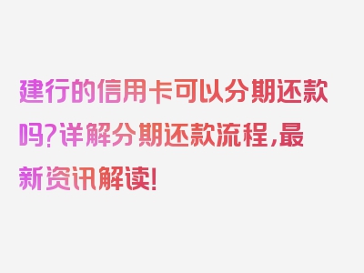 建行的信用卡可以分期还款吗?详解分期还款流程，最新资讯解读！