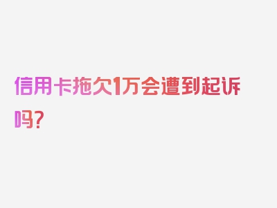 信用卡拖欠1万会遭到起诉吗？