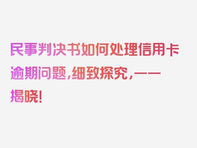 民事判决书如何处理信用卡逾期问题，细致探究，一一揭晓！