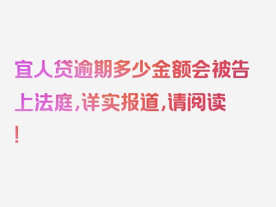 宜人贷逾期多少金额会被告上法庭，详实报道，请阅读！