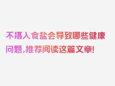 不摄入食盐会导致哪些健康问题，推荐阅读这篇文章！