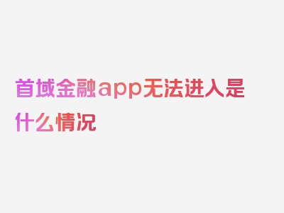 首域金融app无法进入是什么情况