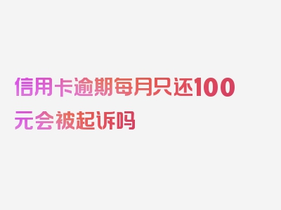 信用卡逾期每月只还100元会被起诉吗