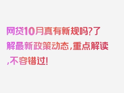 网贷10月真有新规吗?了解最新政策动态，重点解读，不容错过！