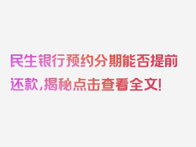 民生银行预约分期能否提前还款，揭秘点击查看全文！