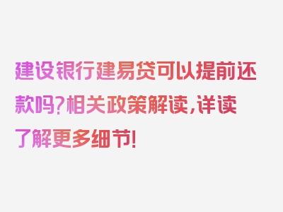 建设银行建易贷可以提前还款吗?相关政策解读，详读了解更多细节！