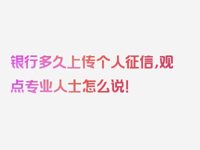 银行多久上传个人征信，观点专业人士怎么说！