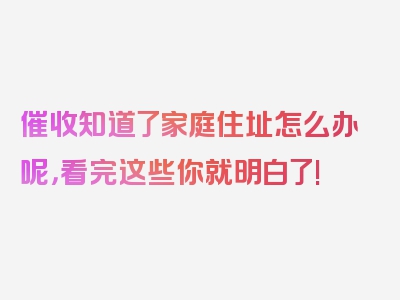 催收知道了家庭住址怎么办呢，看完这些你就明白了!