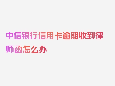 中信银行信用卡逾期收到律师函怎么办