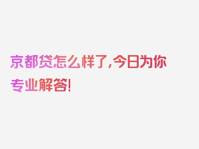 京都贷怎么样了，今日为你专业解答!