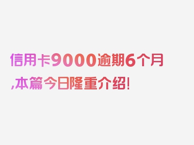 信用卡9000逾期6个月，本篇今日隆重介绍!