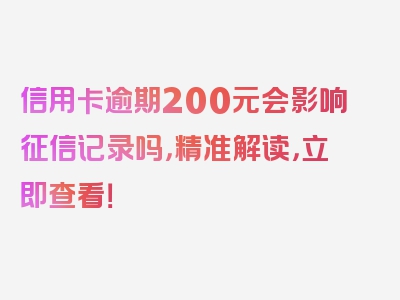 信用卡逾期200元会影响征信记录吗，精准解读，立即查看！