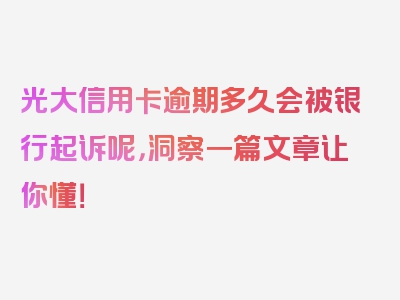 光大信用卡逾期多久会被银行起诉呢，洞察一篇文章让你懂！